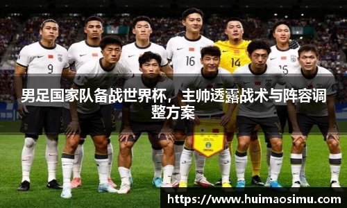 男足国家队备战世界杯，主帅透露战术与阵容调整方案