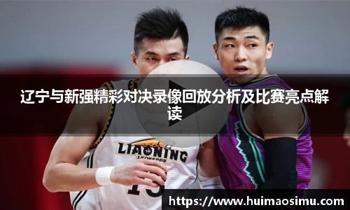 辽宁与新强精彩对决录像回放分析及比赛亮点解读