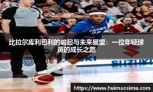 比拉尔库利巴利的崛起与未来展望：一位年轻球员的成长之路