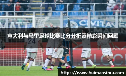 意大利与马里足球比赛比分分析及精彩瞬间回顾