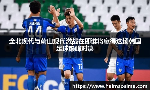 全北现代与蔚山现代激战在即谁将赢得这场韩国足球巅峰对决