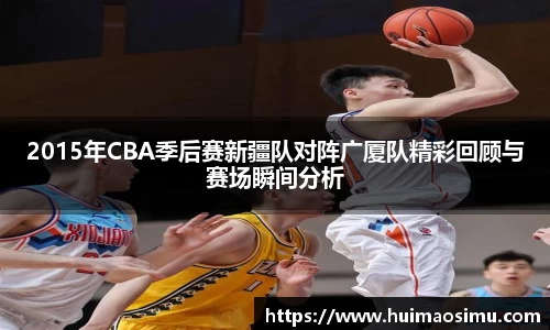 2015年CBA季后赛新疆队对阵广厦队精彩回顾与赛场瞬间分析