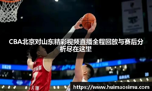 CBA北京对山东精彩视频直播全程回放与赛后分析尽在这里