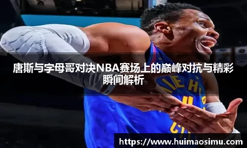 唐斯与字母哥对决NBA赛场上的巅峰对抗与精彩瞬间解析