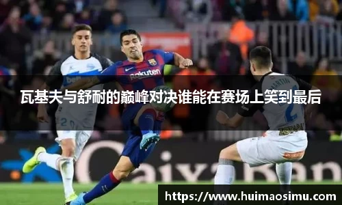 瓦基夫与舒耐的巅峰对决谁能在赛场上笑到最后