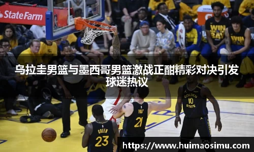 乌拉圭男篮与墨西哥男篮激战正酣精彩对决引发球迷热议
