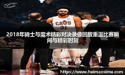 2018年骑士与魔术精彩对决录像回放重温比赛瞬间与精彩时刻